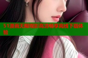 51漫画无限观影高清畅享离线下载体验