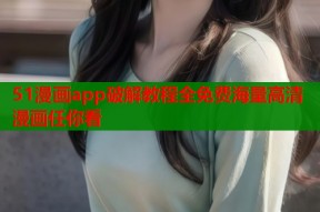 51漫画app破解教程全免费海量高清漫画任你看