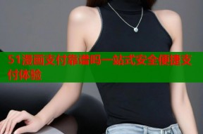 51漫画支付靠谱吗一站式安全便捷支付体验