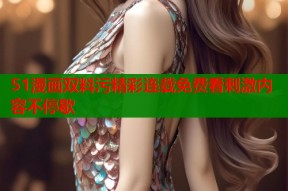 51漫画双料污精彩连载免费看刺激内容不停歇