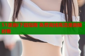 51漫画i下载指南 免费离线高清漫画随时看