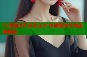 51漫画进不去怎么办 快速解决在线追漫难题