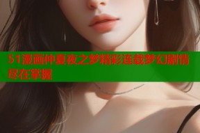 51漫画仲夏夜之梦精彩连载梦幻剧情尽在掌握