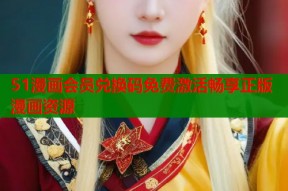 51漫画会员兑换码免费激活畅享正版漫画资源