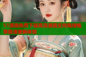 51漫画免费下载高清漫画支持离线畅享极速更新体验
