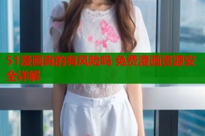 51漫画真的有风险吗 免费漫画资源安全详解
