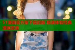 51漫画官方版下载旧版 极速体验经典漫画资源
