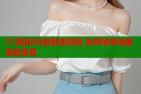 51漫画8月最新邀请码 免费畅享海量漫画资源