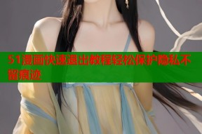 51漫画快速退出教程轻松保护隐私不留痕迹