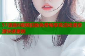 51漫画6视频旧版免费畅享高清动漫资源快速更新
