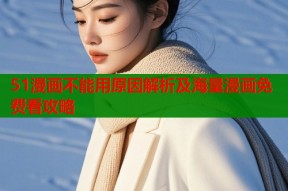 51漫画不能用原因解析及海量漫画免费看攻略