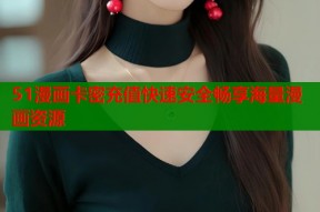 51漫画卡密充值快速安全畅享海量漫画资源