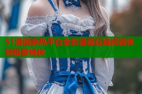 51漫画亲热平台全彩漫画在线阅读体验极致畅快