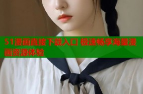 51漫画直接下载入口 极速畅享海量漫画资源体验