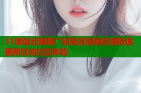 51漫画无限推广码高清漫画资源极速更新互动社区体验