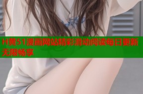 H黄51漫画网站精彩滑动阅读每日更新无限畅享