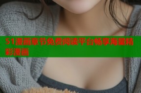 51漫画章节免费阅读平台畅享海量精彩漫画