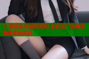 51漫画会员值得买吗 全彩无广告畅享海量漫画体验