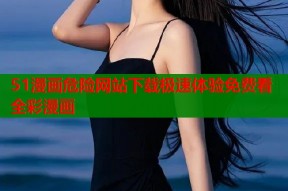 51漫画危险网站下载极速体验免费看全彩漫画