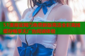 51漫画官网汅免费新版高清全彩离线缓存畅享无广告阅读体验