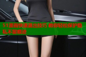 51漫画快速退出技巧 教你轻松保护隐私不留痕迹