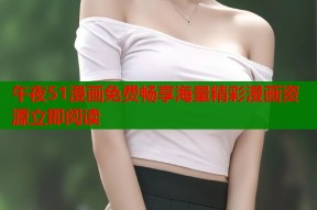 午夜51漫画免费畅享海量精彩漫画资源立即阅读