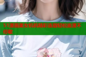 51漫画美女机机精彩连载轻松追漫不停歇