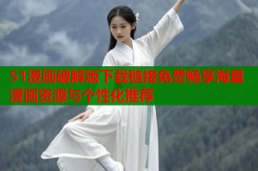 51漫画破解版下载链接免费畅享海量漫画资源与个性化推荐