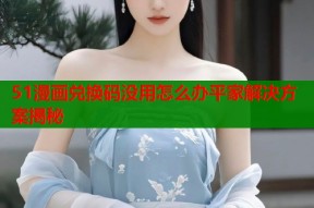 51漫画兑换码没用怎么办平家解决方案揭秘