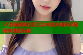 51漫画官网社区互动丰富冷知识问答畅享漫画乐趣