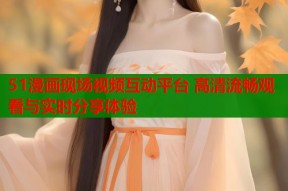 51漫画现场视频互动平台 高清流畅观看与实时分享体验
