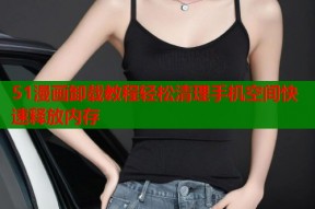 51漫画卸载教程轻松清理手机空间快速释放内存