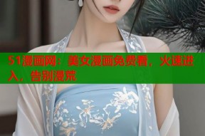 51漫画网：美女漫画免费看，火速进入，告别漫荒