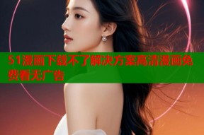 51漫画下载不了解决方案高清漫画免费看无广告