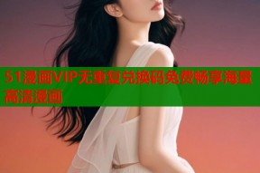 51漫画VIP无重复兑换码免费畅享海量高清漫画