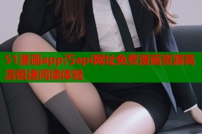 51漫画app汅api网址免费漫画资源高清极速阅读体验