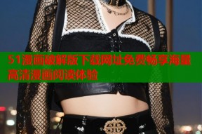 51漫画破解版下载网址免费畅享海量高清漫画阅读体验