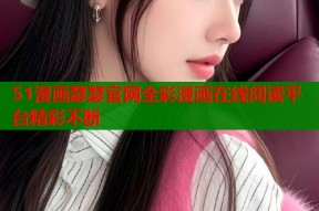 51漫画瑟瑟官网全彩漫画在线阅读平台精彩不断