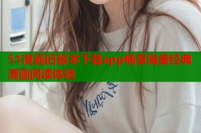 51漫画旧版本下载app畅享海量经典漫画阅读体验