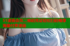 51漫画会员二维码凭证轻松扫码畅享海量付费漫画