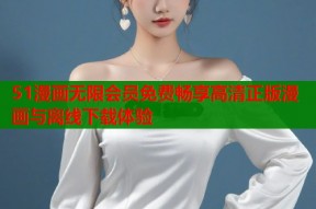 51漫画无限会员免费畅享高清正版漫画与离线下载体验