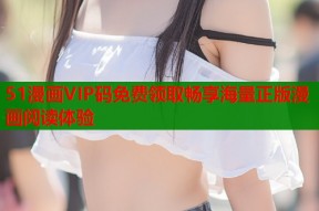 51漫画VIP码免费领取畅享海量正版漫画阅读体验