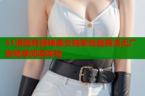 51漫画有源神美女独家连载高清无广告畅享阅读体验
