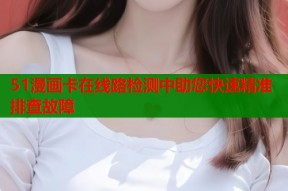51漫画卡在线路检测中助您快速精准排查故障