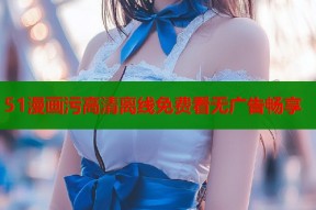 51漫画污高清离线免费看无广告畅享