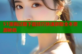51漫画过期下载技巧快速获取全本资源秘籍