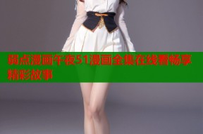 弱点漫画午夜51漫画全集在线看畅享精彩故事