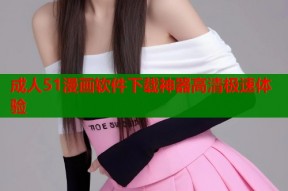 成人51漫画软件下载神器高清极速体验