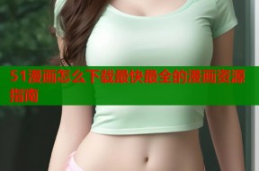 51漫画怎么下载最快最全的漫画资源指南