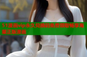 51漫画vip永久兑换码免费领取畅享海量正版漫画